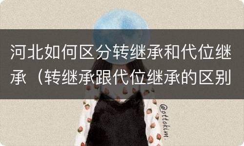 河北如何区分转继承和代位继承（转继承跟代位继承的区别）