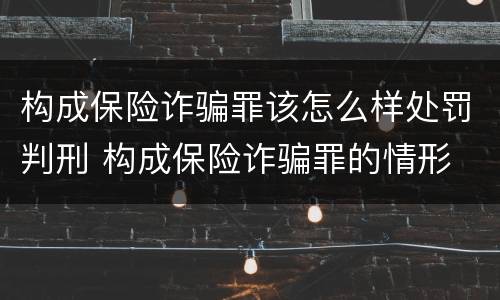 构成保险诈骗罪该怎么样处罚判刑 构成保险诈骗罪的情形