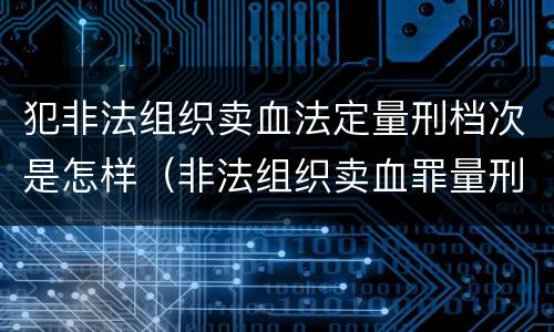 犯非法组织卖血法定量刑档次是怎样（非法组织卖血罪量刑标准）