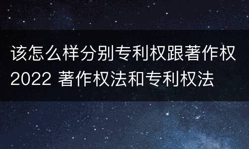 该怎么样分别专利权跟著作权2022 著作权法和专利权法
