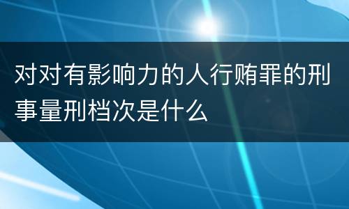 对对有影响力的人行贿罪的刑事量刑档次是什么