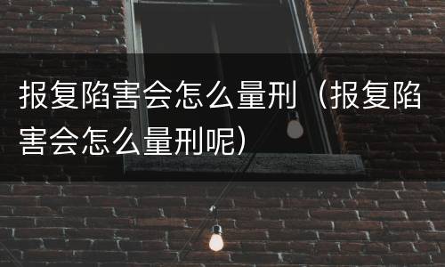 报复陷害会怎么量刑（报复陷害会怎么量刑呢）