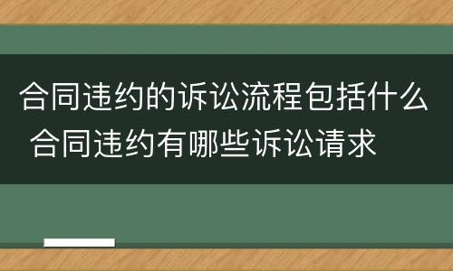 合同违约的诉讼流程包括什么 合同违约有哪些诉讼请求