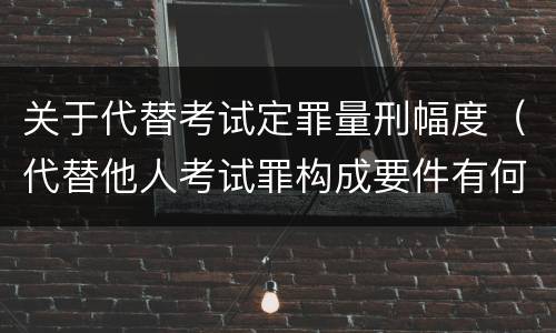 关于代替考试定罪量刑幅度（代替他人考试罪构成要件有何规定）