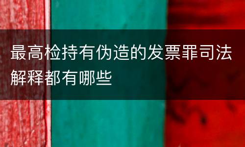 最高检持有伪造的发票罪司法解释都有哪些