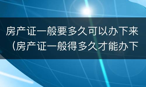 房产证一般要多久可以办下来（房产证一般得多久才能办下来）