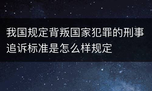 我国规定背叛国家犯罪的刑事追诉标准是怎么样规定