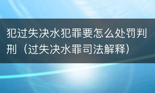 犯过失决水犯罪要怎么处罚判刑（过失决水罪司法解释）