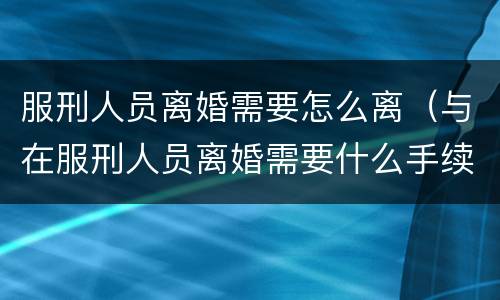 服刑人员离婚需要怎么离（与在服刑人员离婚需要什么手续）