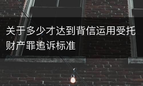 关于多少才达到背信运用受托财产罪追诉标准