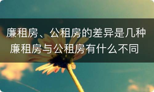 廉租房、公租房的差异是几种 廉租房与公租房有什么不同