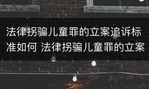 法律拐骗儿童罪的立案追诉标准如何 法律拐骗儿童罪的立案追诉标准如何确定