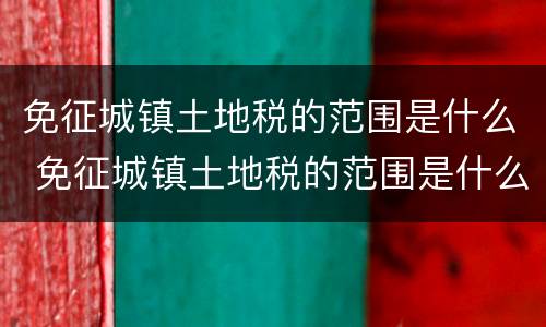 免征城镇土地税的范围是什么 免征城镇土地税的范围是什么呢