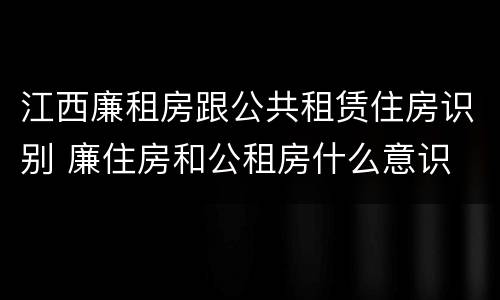 江西廉租房跟公共租赁住房识别 廉住房和公租房什么意识