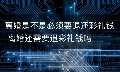 离婚是不是必须要退还彩礼钱 离婚还需要退彩礼钱吗