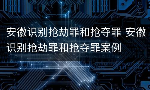安徽识别抢劫罪和抢夺罪 安徽识别抢劫罪和抢夺罪案例