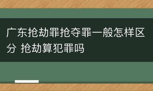 广东抢劫罪抢夺罪一般怎样区分 抢劫算犯罪吗