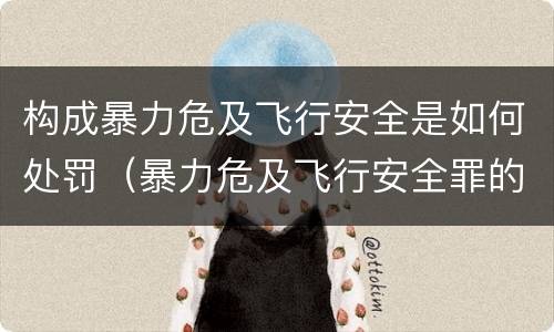 构成暴力危及飞行安全是如何处罚（暴力危及飞行安全罪的暴力行为的对象是）