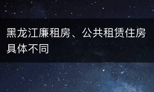 黑龙江廉租房、公共租赁住房具体不同