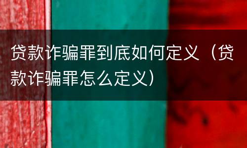 贷款诈骗罪到底如何定义（贷款诈骗罪怎么定义）