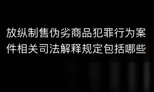 放纵制售伪劣商品犯罪行为案件相关司法解释规定包括哪些内容