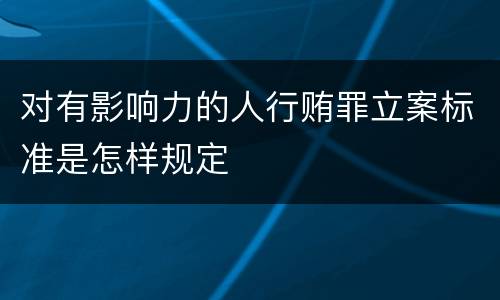 对有影响力的人行贿罪立案标准是怎样规定