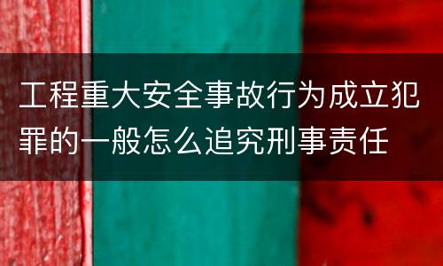 工程重大安全事故行为成立犯罪的一般怎么追究刑事责任