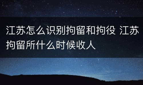 江苏怎么识别拘留和拘役 江苏拘留所什么时候收人
