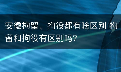 安徽拘留、拘役都有啥区别 拘留和拘役有区别吗?
