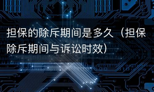 担保的除斥期间是多久（担保除斥期间与诉讼时效）