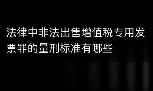 法律中非法出售增值税专用发票罪的量刑标准有哪些