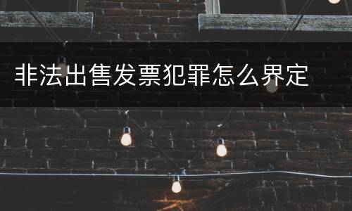 非法出售发票犯罪怎么界定