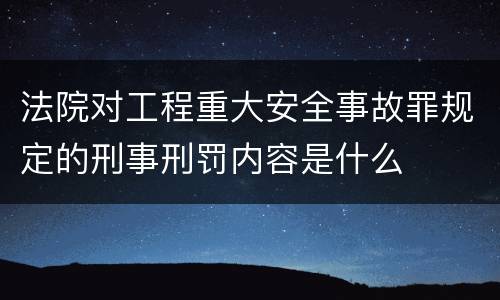 法院对工程重大安全事故罪规定的刑事刑罚内容是什么