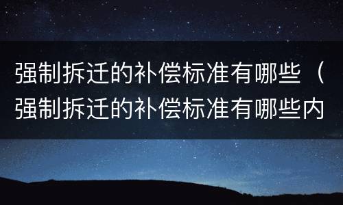 强制拆迁的补偿标准有哪些（强制拆迁的补偿标准有哪些内容）