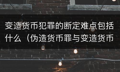 变造货币犯罪的断定难点包括什么（伪造货币罪与变造货币罪区别的关键是）