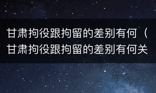 甘肃拘役跟拘留的差别有何（甘肃拘役跟拘留的差别有何关系）