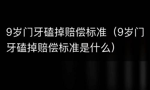 9岁门牙磕掉赔偿标准（9岁门牙磕掉赔偿标准是什么）