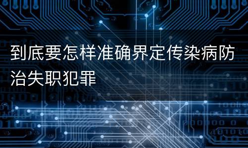 到底要怎样准确界定传染病防治失职犯罪