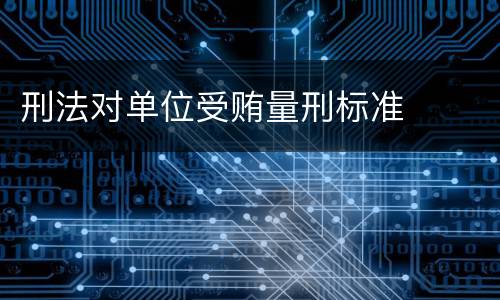 刑法对单位受贿量刑标准