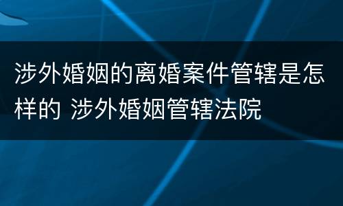 涉外婚姻的离婚案件管辖是怎样的 涉外婚姻管辖法院