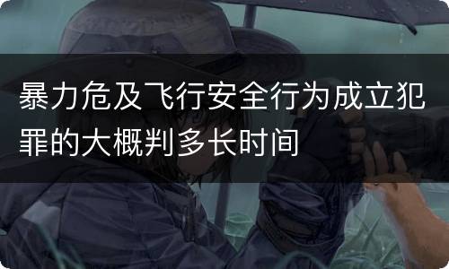 暴力危及飞行安全行为成立犯罪的大概判多长时间