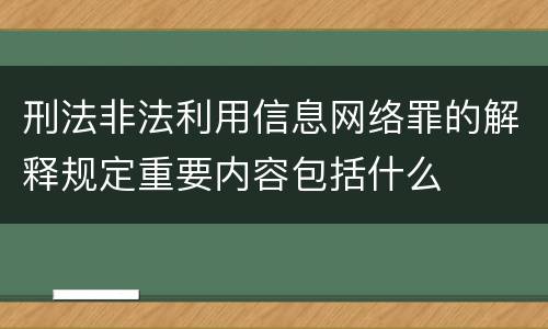 刑法非法利用信息网络罪的解释规定重要内容包括什么