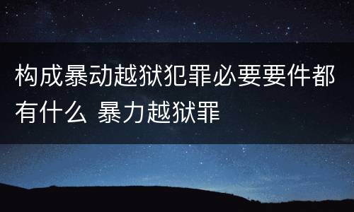 构成暴动越狱犯罪必要要件都有什么 暴力越狱罪