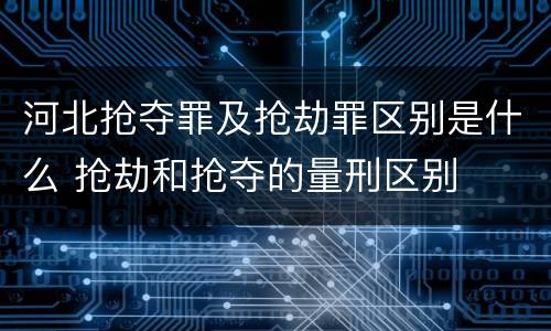 河北抢夺罪及抢劫罪区别是什么 抢劫和抢夺的量刑区别