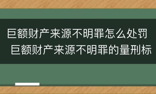 巨额财产来源不明罪怎么处罚 巨额财产来源不明罪的量刑标准