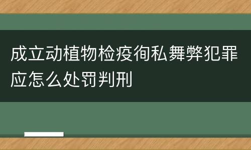 成立动植物检疫徇私舞弊犯罪应怎么处罚判刑