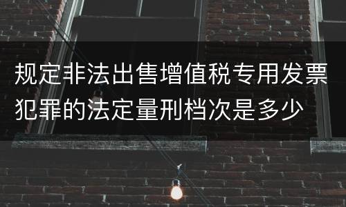 规定非法出售增值税专用发票犯罪的法定量刑档次是多少