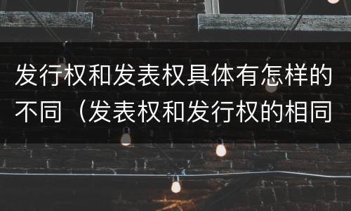 发行权和发表权具体有怎样的不同（发表权和发行权的相同点）
