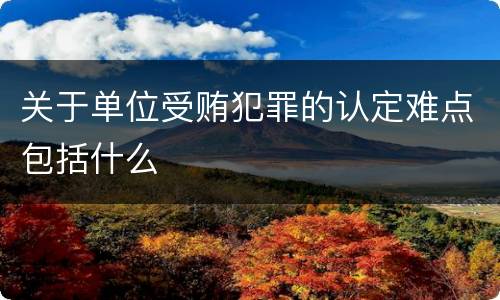 关于单位受贿犯罪的认定难点包括什么