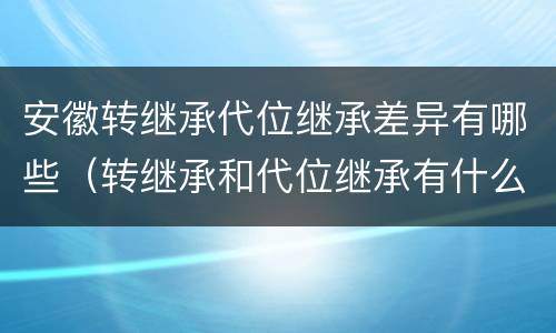 安徽转继承代位继承差异有哪些（转继承和代位继承有什么区别）